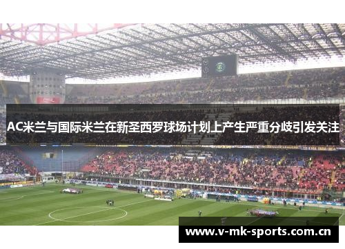 AC米兰与国际米兰在新圣西罗球场计划上产生严重分歧引发关注